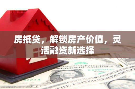 景泰房抵贷，解锁房产价值，灵活融资新选择