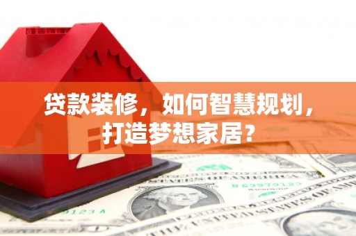 景泰贷款装修，如何智慧规划，打造梦想家居？