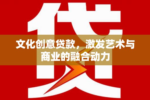 景泰文化创意贷款，激发艺术与商业的融合动力