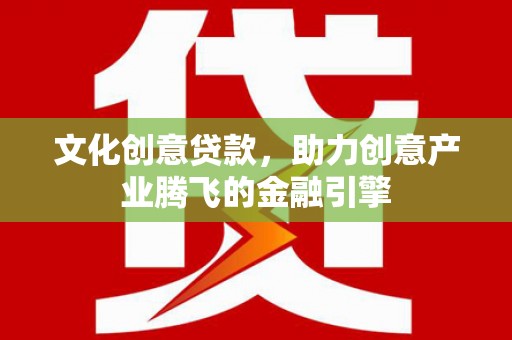 景泰文化创意贷款，助力创意产业腾飞的金融引擎