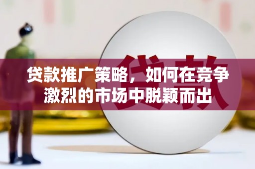景泰贷款推广策略，如何在竞争激烈的市场中脱颖而出