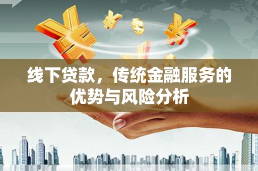 景泰线下贷款，传统金融服务的优势与风险分析