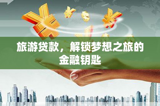 景泰旅游贷款，解锁梦想之旅的金融钥匙