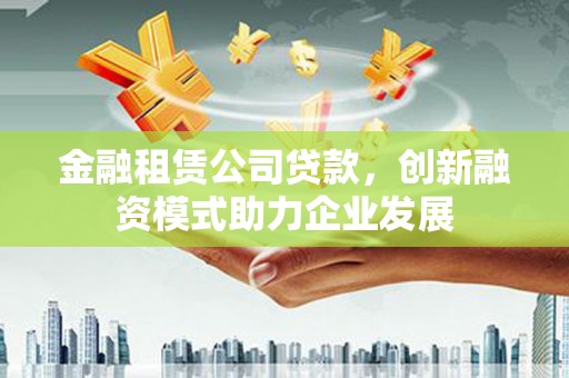 景泰金融租赁公司贷款，创新融资模式助力企业发展