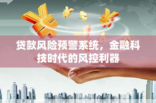 景泰贷款风险预警系统，金融科技时代的风控利器