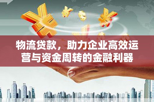 景泰物流贷款，助力企业高效运营与资金周转的金融利器