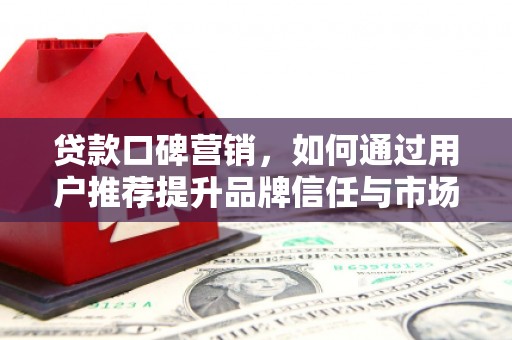 景泰贷款口碑营销，如何通过用户推荐提升品牌信任与市场份额