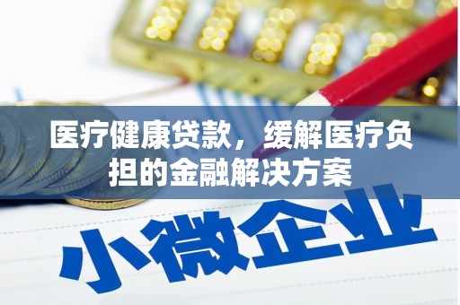 景泰医疗健康贷款，缓解医疗负担的金融解决方案