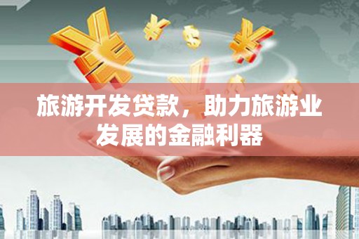 景泰旅游开发贷款，助力旅游业发展的金融利器