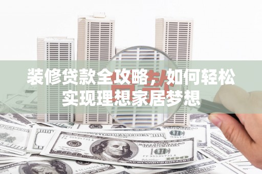 景泰装修贷款全攻略，如何轻松实现理想家居梦想