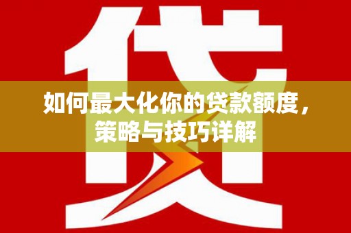 景泰如何最大化你的贷款额度，策略与技巧详解