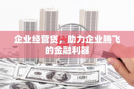 景泰企业经营贷，助力企业腾飞的金融利器