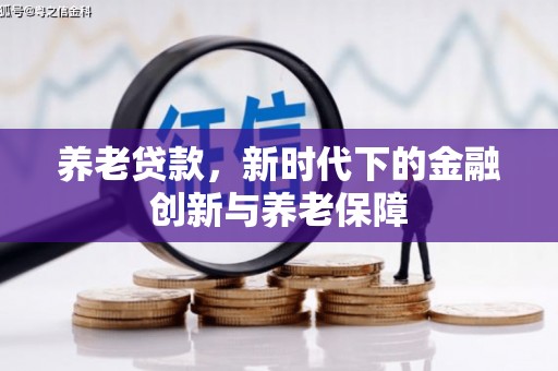 景泰养老贷款，新时代下的金融创新与养老保障