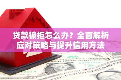 景泰贷款被拒怎么办？全面解析应对策略与提升信用方法