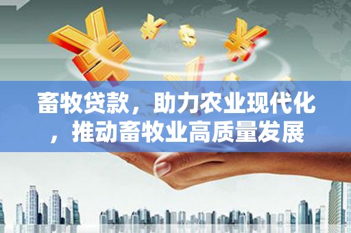 景泰畜牧贷款，助力农业现代化，推动畜牧业高质量发展