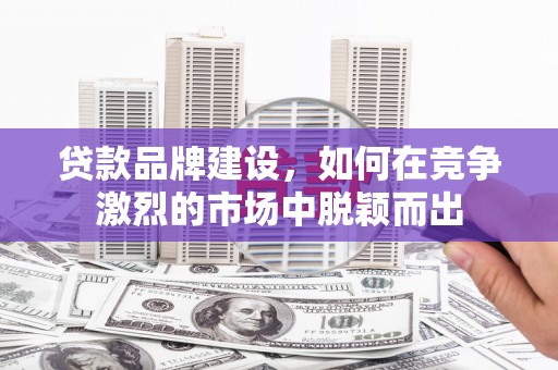 景泰贷款品牌建设，如何在竞争激烈的市场中脱颖而出