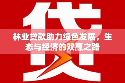 景泰林业贷款助力绿色发展，生态与经济的双赢之路