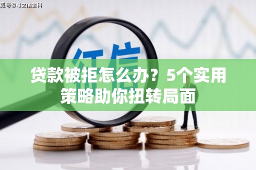 景泰贷款被拒怎么办？5个实用策略助你扭转局面