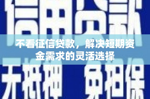 景泰不看征信贷款，解决短期资金需求的灵活选择