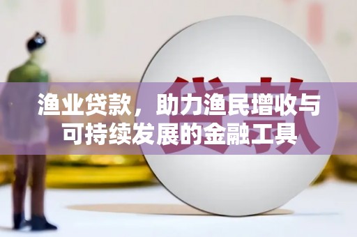 景泰渔业贷款，助力渔民增收与可持续发展的金融工具