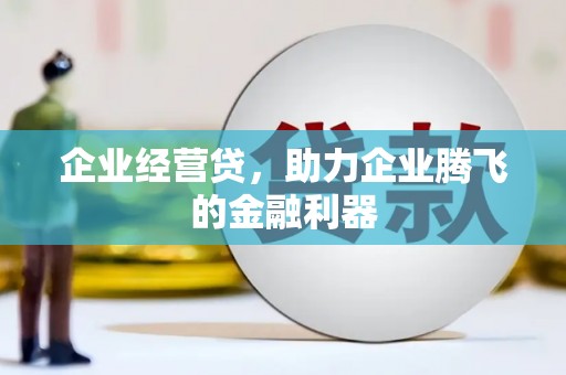 景泰企业经营贷，助力企业腾飞的金融利器