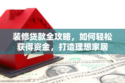 景泰装修贷款全攻略，如何轻松获得资金，打造理想家居