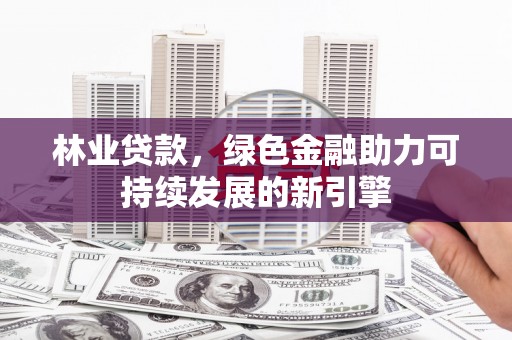 景泰林业贷款，绿色金融助力可持续发展的新引擎