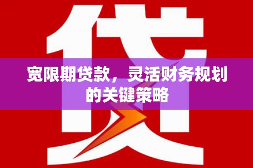 景泰宽限期贷款，灵活财务规划的关键策略