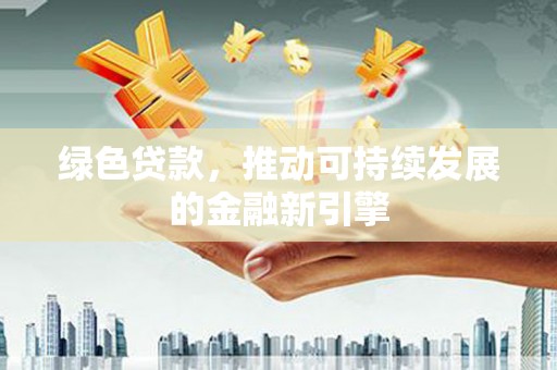 景泰绿色贷款，推动可持续发展的金融新引擎