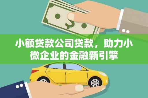 景泰小额贷款公司贷款，助力小微企业的金融新引擎