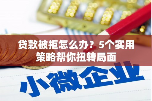景泰贷款被拒怎么办？5个实用策略帮你扭转局面