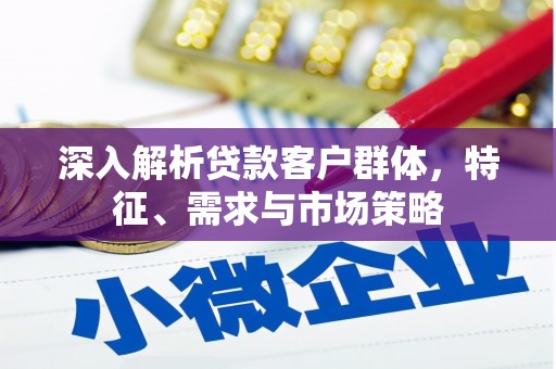 景泰深入解析贷款客户群体，特征、需求与市场策略