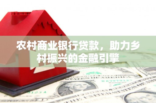 景泰农村商业银行贷款，助力乡村振兴的金融引擎