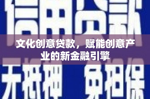 景泰文化创意贷款，赋能创意产业的新金融引擎