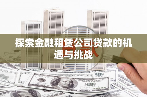 景泰探索金融租赁公司贷款的机遇与挑战