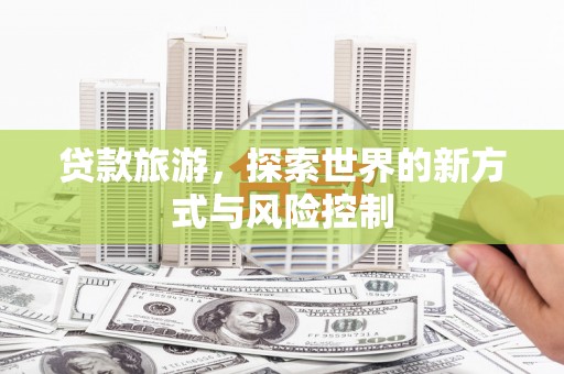 景泰贷款旅游，探索世界的新方式与风险控制