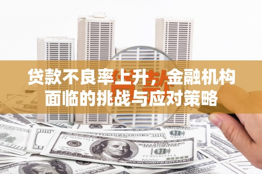 景泰贷款不良率上升，金融机构面临的挑战与应对策略