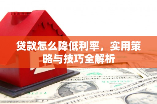 景泰贷款怎么降低利率，实用策略与技巧全解析