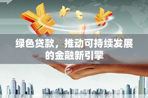 景泰绿色贷款，推动可持续发展的金融新引擎