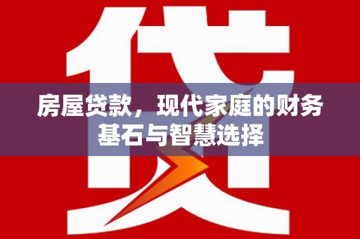 景泰房屋贷款，现代家庭的财务基石与智慧选择