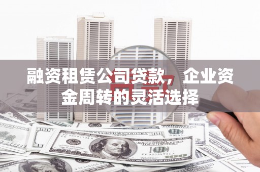 景泰融资租赁公司贷款，企业资金周转的灵活选择