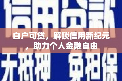 景泰白户可贷，解锁信用新纪元，助力个人金融自由