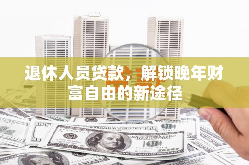景泰退休人员贷款，解锁晚年财富自由的新途径