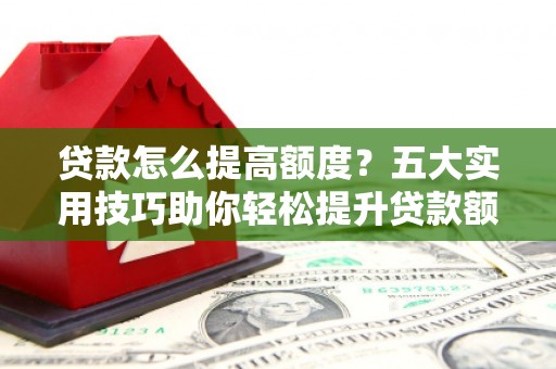 景泰贷款怎么提高额度？五大实用技巧助你轻松提升贷款额度