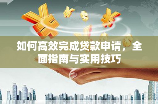 景泰如何高效完成贷款申请，全面指南与实用技巧