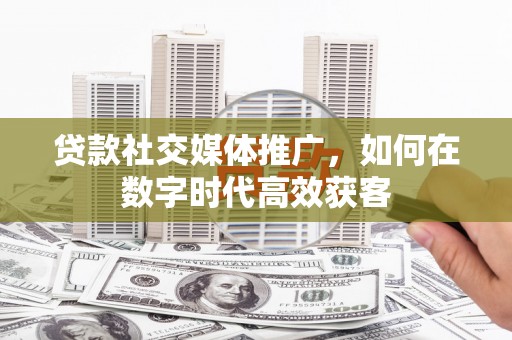 景泰贷款社交媒体推广，如何在数字时代高效获客