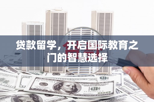 景泰贷款留学，开启国际教育之门的智慧选择