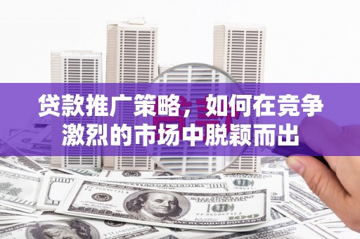 景泰贷款推广策略，如何在竞争激烈的市场中脱颖而出