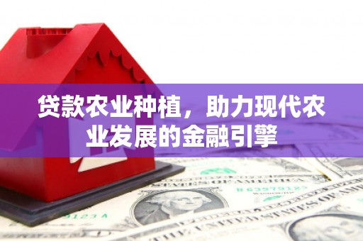 景泰贷款农业种植，助力现代农业发展的金融引擎