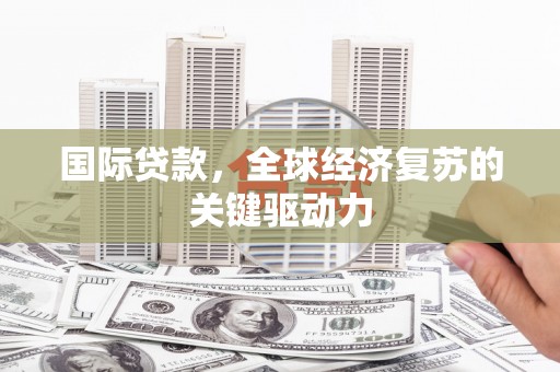 景泰国际贷款，全球经济复苏的关键驱动力